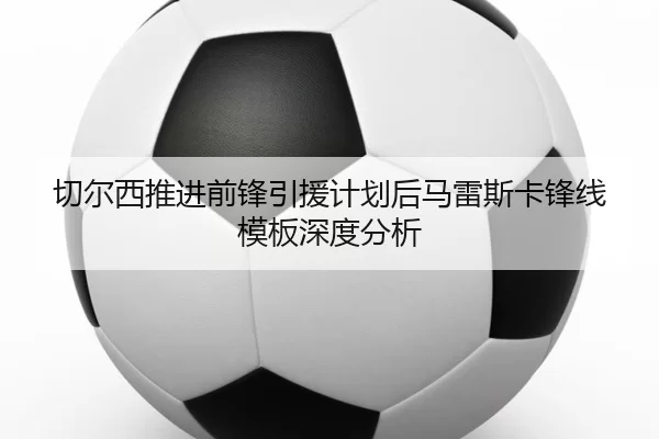 切尔西推进前锋引援计划后马雷斯卡锋线模板深度分析
